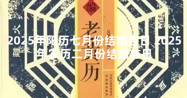 2025年阳历七月份结婚吉日 2025年农历二月份结婚吉日